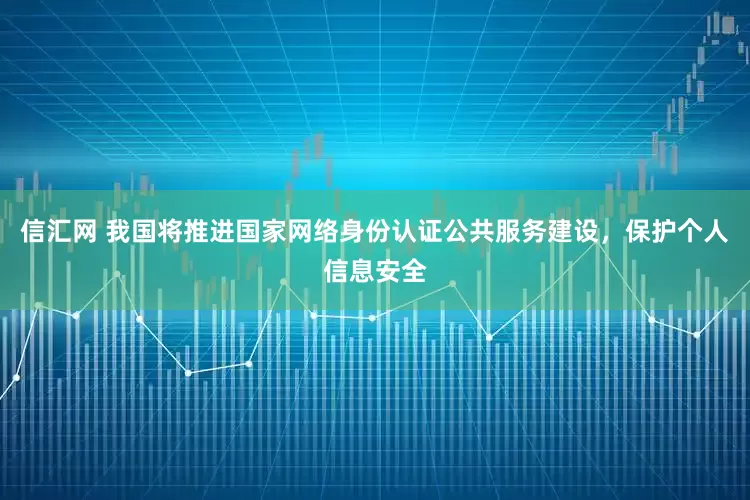 信汇网 我国将推进国家网络身份认证公共服务建设，保护个人信息安全