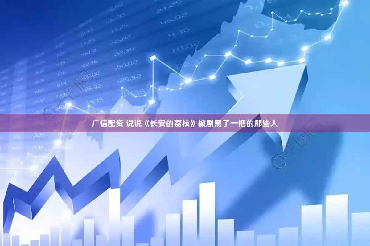 广信配资 说说《长安的荔枝》被剧黑了一把的那些人
