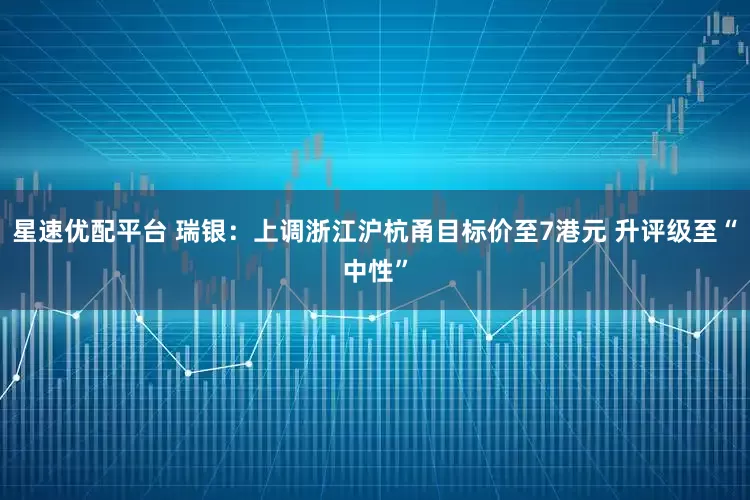 星速优配平台 瑞银：上调浙江沪杭甬目标价至7港元 升评级至“中性”