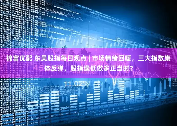 锦富优配 东吴股指每日观点 | 市场情绪回暖，三大指数集体反弹，股指逢低做多正当时？