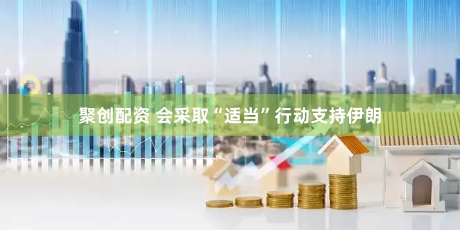 聚创配资 会采取“适当”行动支持伊朗