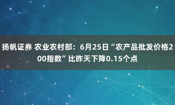 扬帆证券 农业农村部：6月25日“农产品批发价格200指数”比昨天下降0.15个点