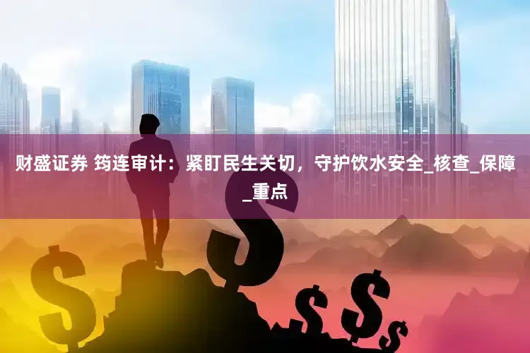 财盛证券 筠连审计：紧盯民生关切，守护饮水安全_核查_保障_重点