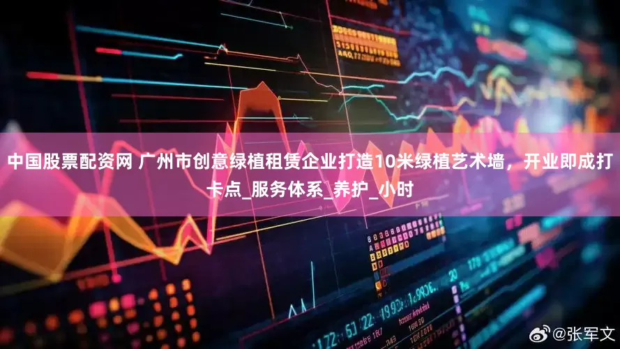 中国股票配资网 广州市创意绿植租赁企业打造10米绿植艺术墙，开业即成打卡点_服务体系_养护_小时