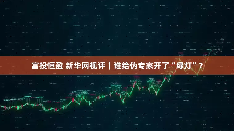 富投恒盈 新华网视评｜谁给伪专家开了“绿灯”？