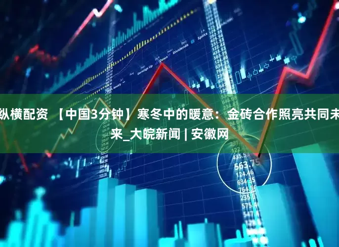 纵横配资 【中国3分钟】寒冬中的暖意：金砖合作照亮共同未来_大皖新闻 | 安徽网