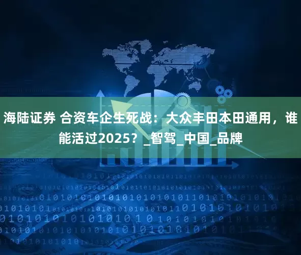 海陆证券 合资车企生死战：大众丰田本田通用，谁能活过2025？_智驾_中国_品牌