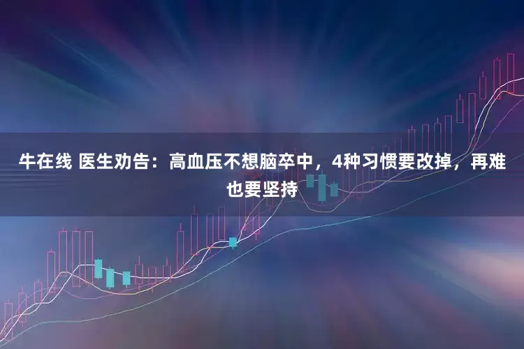 牛在线 医生劝告：高血压不想脑卒中，4种习惯要改掉，再难也要坚持
