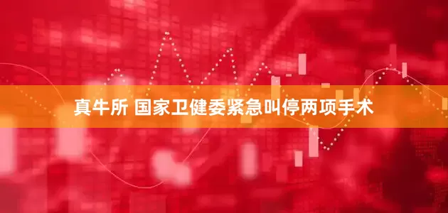 真牛所 国家卫健委紧急叫停两项手术