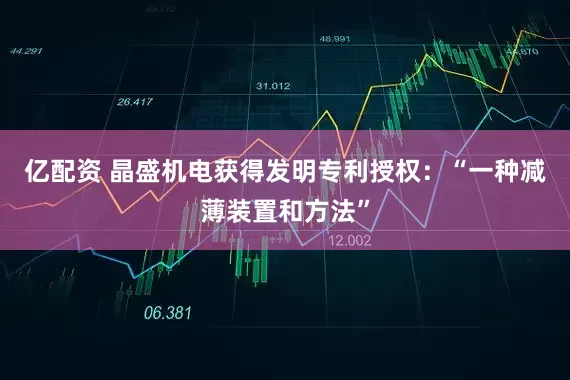 亿配资 晶盛机电获得发明专利授权：“一种减薄装置和方法”