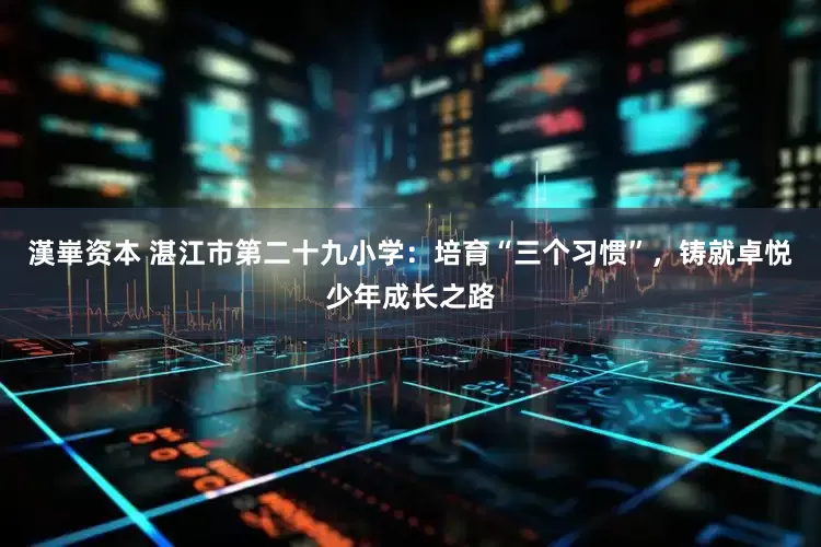 漢崋资本 湛江市第二十九小学：培育“三个习惯”，铸就卓悦少年成长之路