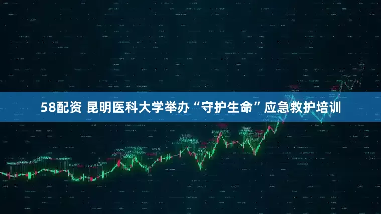58配资 昆明医科大学举办“守护生命”应急救护培训