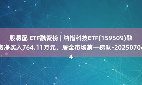 股易配 ETF融资榜 | 纳指科技ETF(159509)融资净买入764.11万元，居全市场第一梯队-20250704