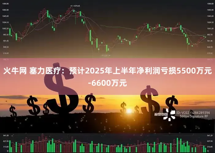 火牛网 塞力医疗：预计2025年上半年净利润亏损5500万元-6600万元