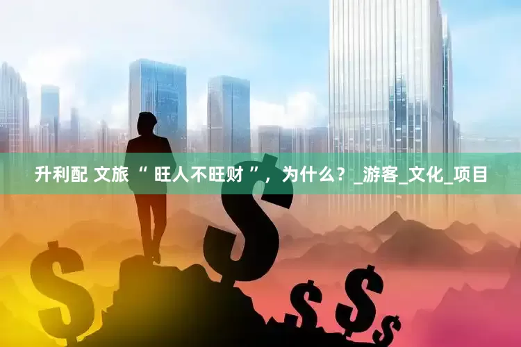 升利配 文旅 “ 旺人不旺财 ”，为什么？_游客_文化_项目