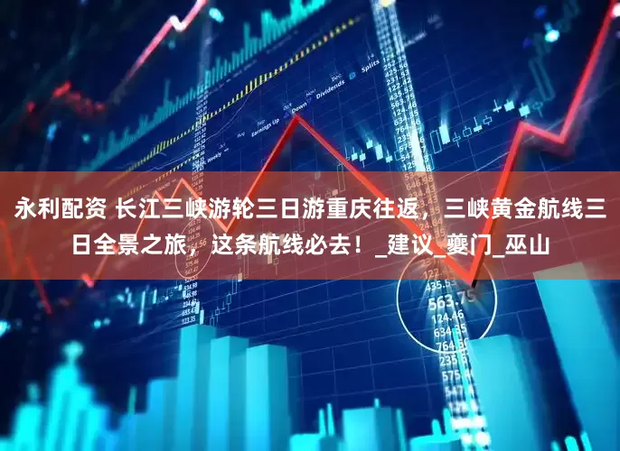 永利配资 长江三峡游轮三日游重庆往返，三峡黄金航线三日全景之旅，这条航线必去！_建议_夔门_巫山