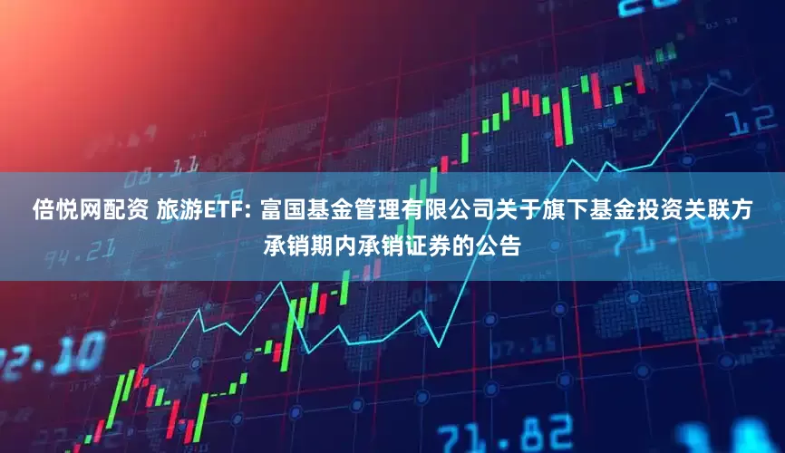 倍悦网配资 旅游ETF: 富国基金管理有限公司关于旗下基金投资关联方承销期内承销证券的公告