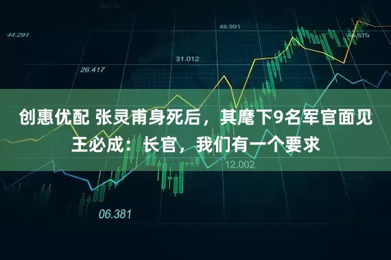 创惠优配 张灵甫身死后，其麾下9名军官面见王必成：长官，我们有一个要求