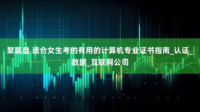聚赢盘 适合女生考的有用的计算机专业证书指南_认证_数据_互联网公司