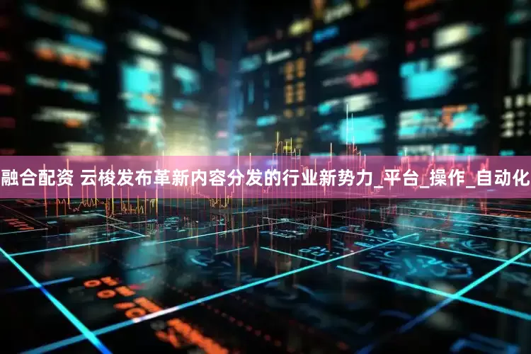 融合配资 云梭发布革新内容分发的行业新势力_平台_操作_自动化