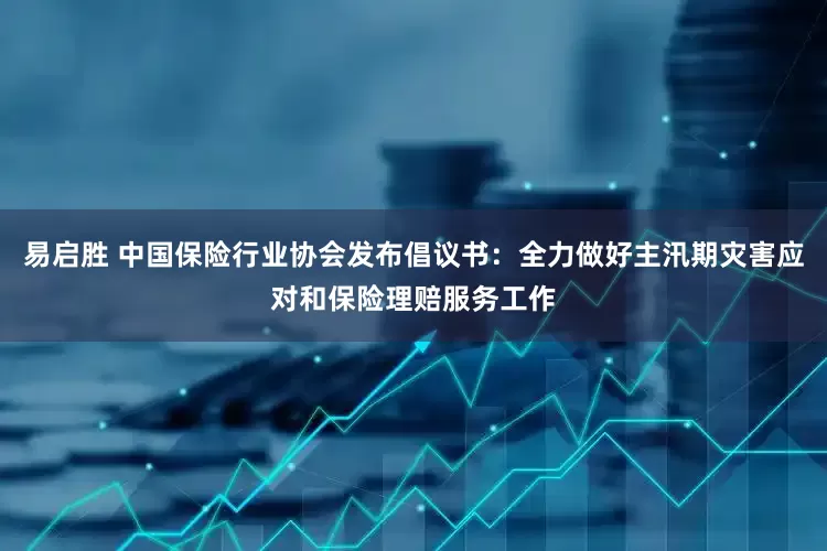 易启胜 中国保险行业协会发布倡议书：全力做好主汛期灾害应对和保险理赔服务工作
