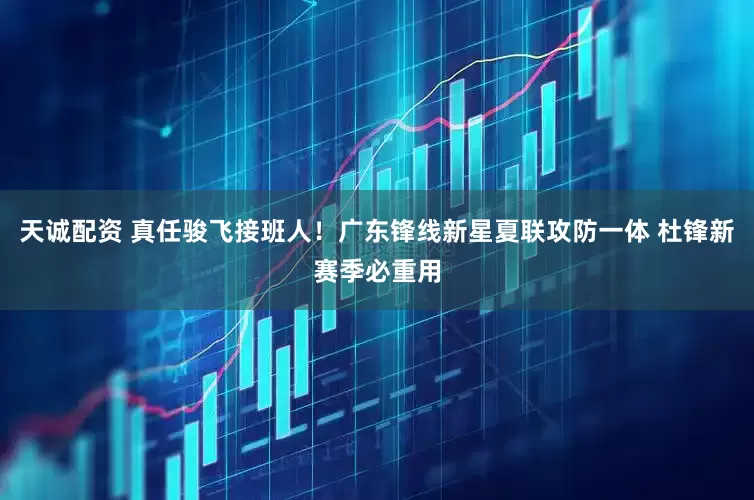 天诚配资 真任骏飞接班人！广东锋线新星夏联攻防一体 杜锋新赛季必重用