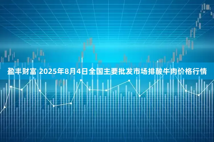 盈丰财富 2025年8月4日全国主要批发市场排酸牛肉价格行情