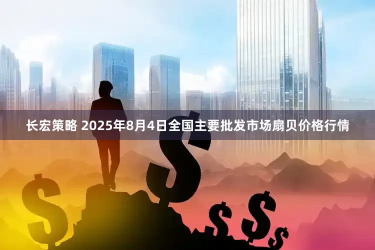 长宏策略 2025年8月4日全国主要批发市场扇贝价格行情
