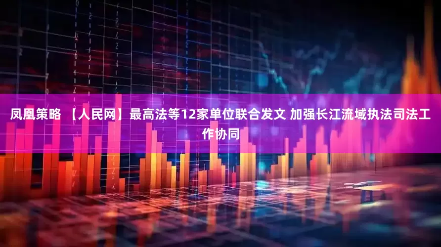 凤凰策略 【人民网】最高法等12家单位联合发文 加强长江流域执法司法工作协同