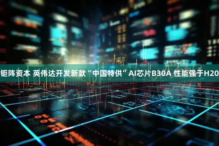 钜阵资本 英伟达开发新款“中国特供”AI芯片B30A 性能强于H20