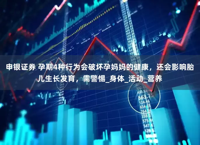申银证券 孕期4种行为会破坏孕妈妈的健康，还会影响胎儿生长发育，需警惕_身体_活动_营养