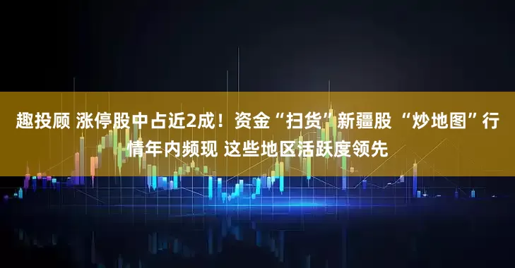 趣投顾 涨停股中占近2成！资金“扫货”新疆股 “炒地图”行情年内频现 这些地区活跃度领先