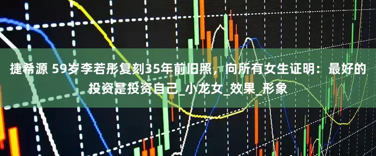 捷希源 59岁李若彤复刻35年前旧照，向所有女生证明：最好的投资是投资自己_小龙女_效果_形象