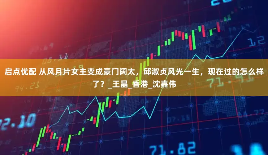 启点优配 从风月片女主变成豪门阔太，邱淑贞风光一生，现在过的怎么样了？_王晶_香港_沈嘉伟