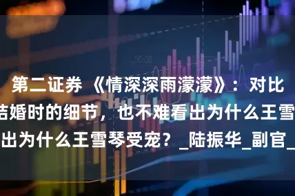 第二证券 《情深深雨濛濛》：对比傅文佩和王雪琴结婚时的细节，也不难看出为什么王雪琴受宠？_陆振华_副官_敬礼