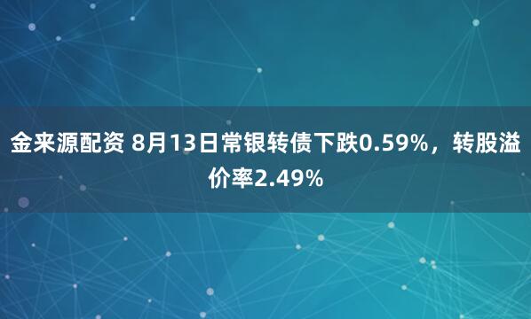 金来源配资 8月13日常银转债下跌0.59%，转股溢价率2.49%