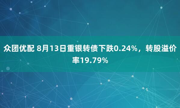 众团优配 8月13日重银转债下跌0.24%，转股溢价率19.79%