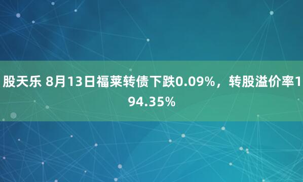 股天乐 8月13日福莱转债下跌0.09%，转股溢价率194.35%