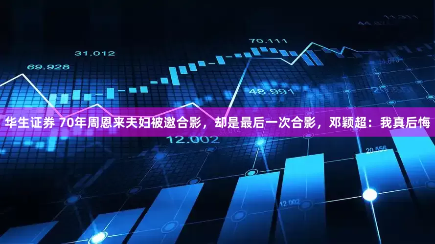 华生证券 70年周恩来夫妇被邀合影，却是最后一次合影，邓颖超：我真后悔