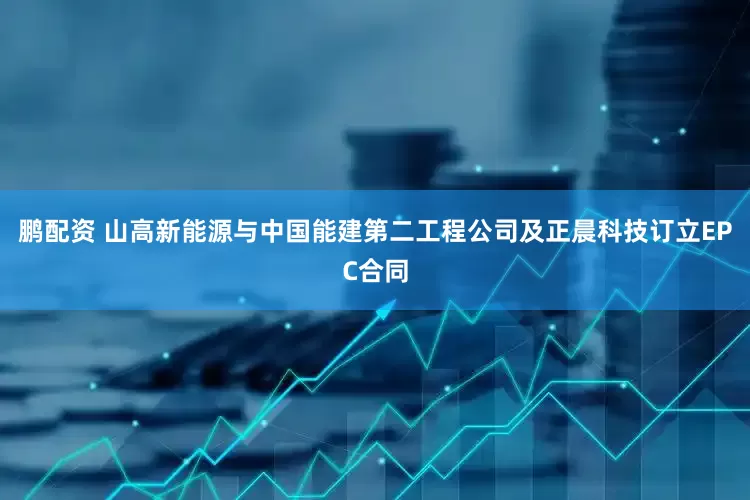 鹏配资 山高新能源与中国能建第二工程公司及正晨科技订立EPC合同