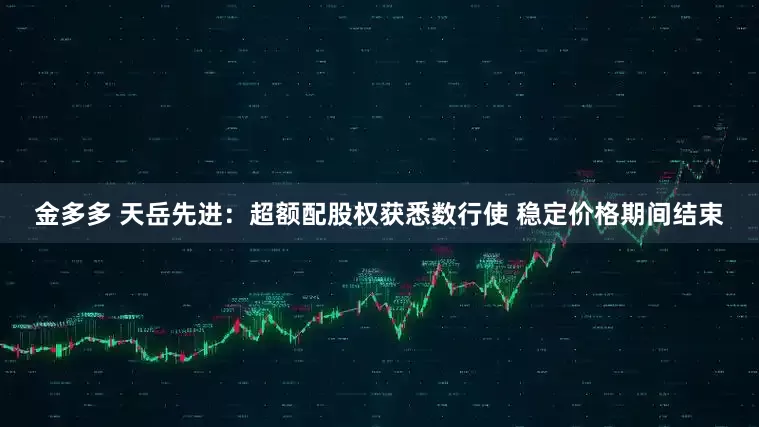 金多多 天岳先进：超额配股权获悉数行使 稳定价格期间结束