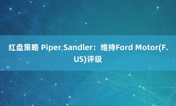红盘策略 Piper Sandler：维持Ford Motor(F.US)评级