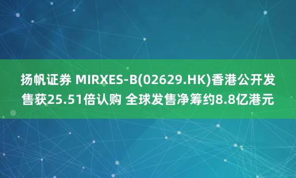 扬帆证券 MIRXES-B(02629.HK)香港公开发售获25.51倍认购 全球发售净筹约8.8亿港元