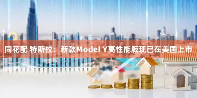 同花配 特斯拉：新款Model Y高性能版现已在美国上市