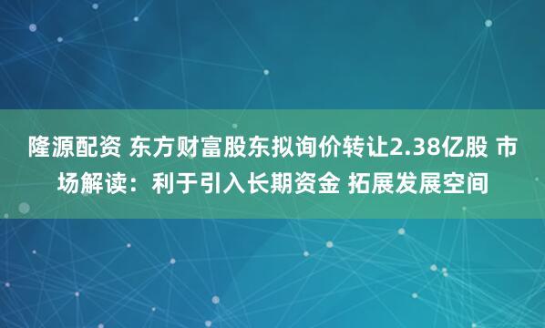 隆源配资 东方财富股东拟询价转让2.38亿股 市场解读：利于引入长期资金 拓展发展空间