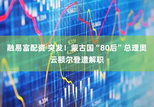 融易富配资 突发！蒙古国“80后”总理奥云额尔登遭解职