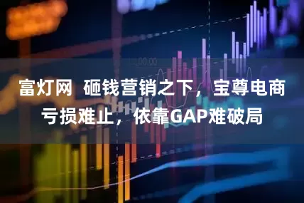 富灯网  砸钱营销之下，宝尊电商亏损难止，依靠GAP难破局
