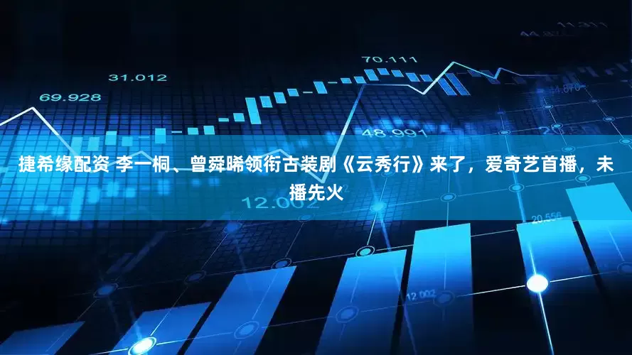 捷希缘配资 李一桐、曾舜晞领衔古装剧《云秀行》来了，爱奇艺首播，未播先火