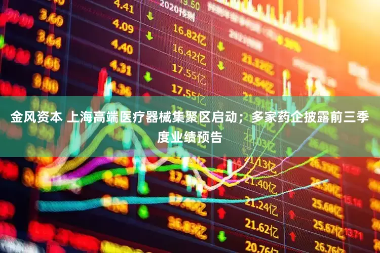 金风资本 上海高端医疗器械集聚区启动；多家药企披露前三季度业绩预告