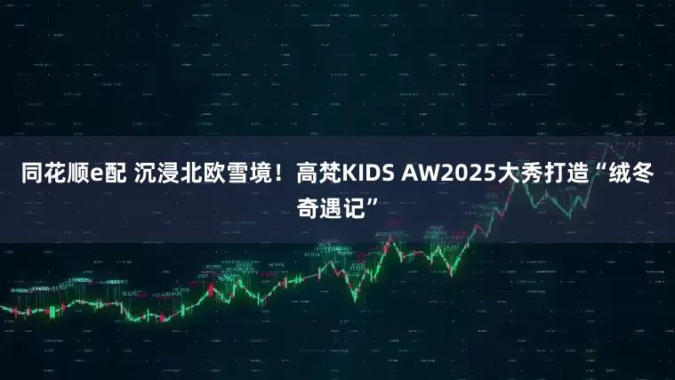 同花顺e配 沉浸北欧雪境！高梵KIDS AW2025大秀打造“绒冬奇遇记”